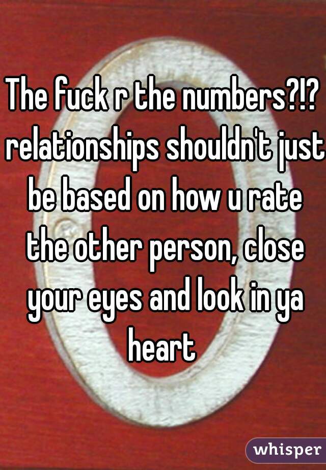 The fuck r the numbers?!? relationships shouldn't just be based on how u rate the other person, close your eyes and look in ya heart 