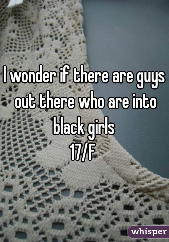 I wonder if there are guys out there who are into black girls 

17/F 