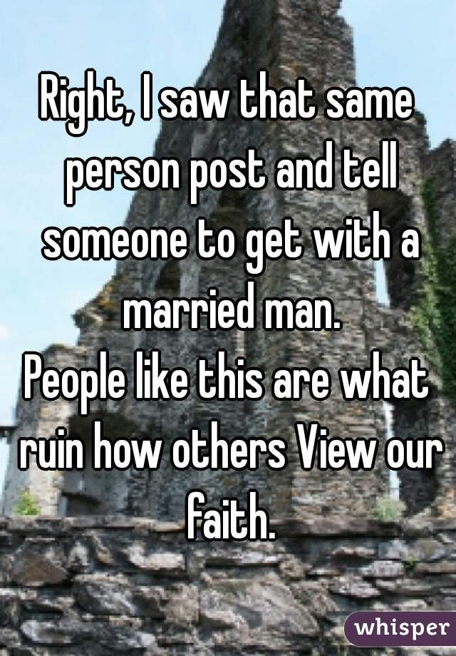 Right, I saw that same person post and tell someone to get with a married man.
People like this are what ruin how others View our faith.