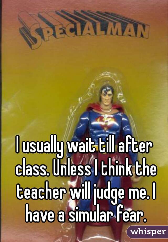 I usually wait till after class. Unless I think the teacher will judge me. I have a simular fear.