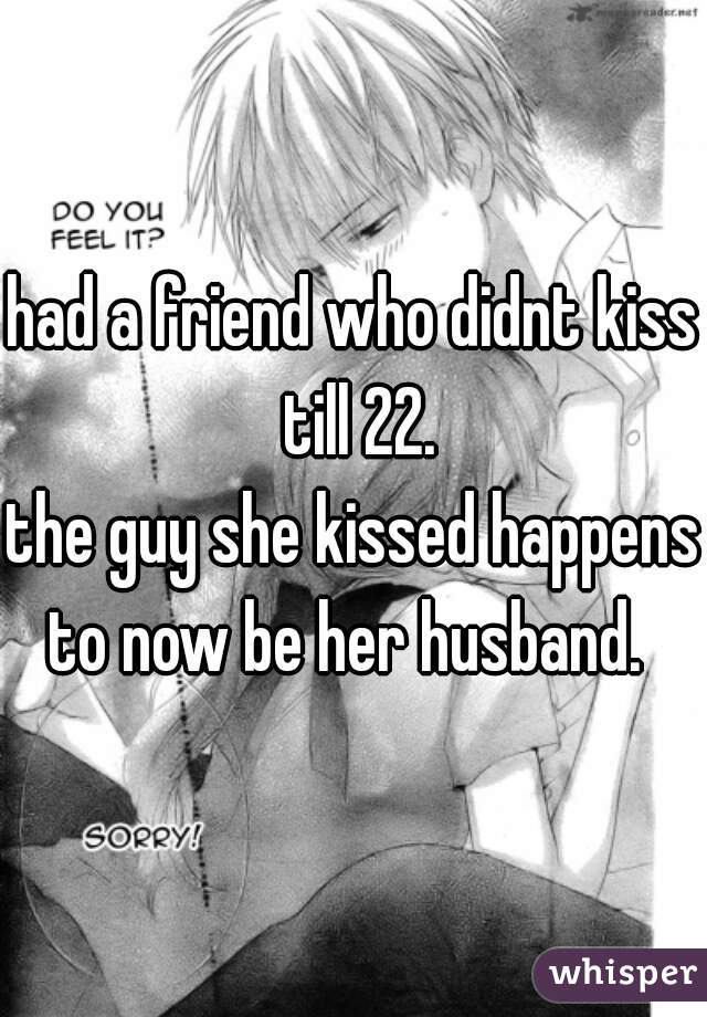 had a friend who didnt kiss till 22.
the guy she kissed happens to now be her husband.  