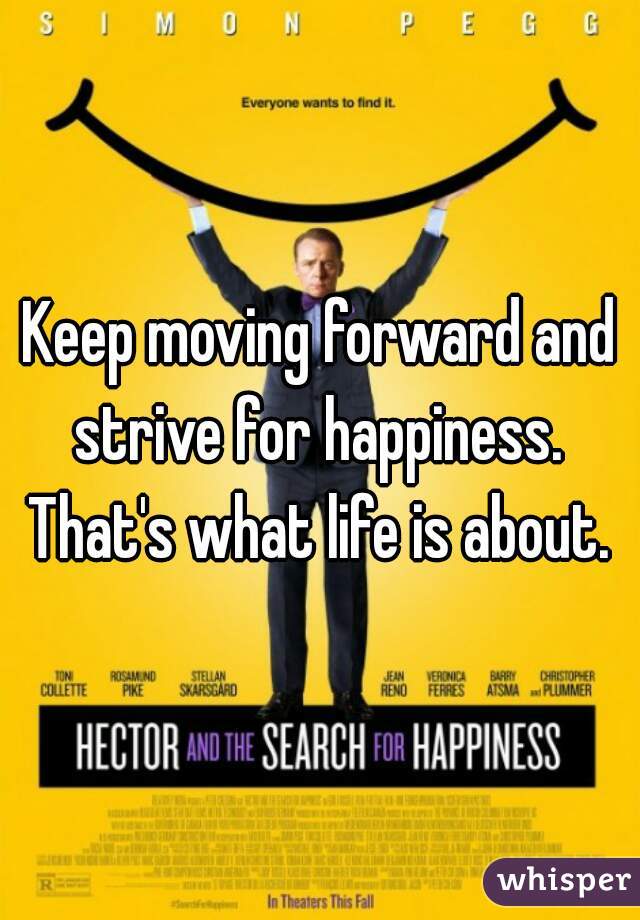 Keep moving forward and strive for happiness. 
That's what life is about.