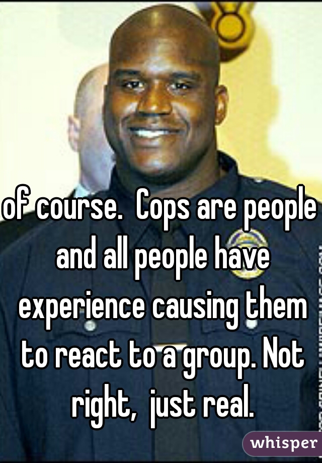 of course.  Cops are people and all people have experience causing them to react to a group. Not right,  just real.