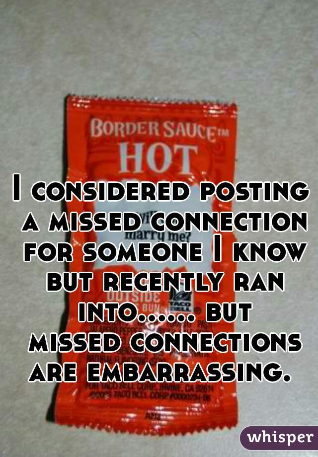 I considered posting a missed connection for someone I know but recently ran into...... but missed connections are embarrassing. 