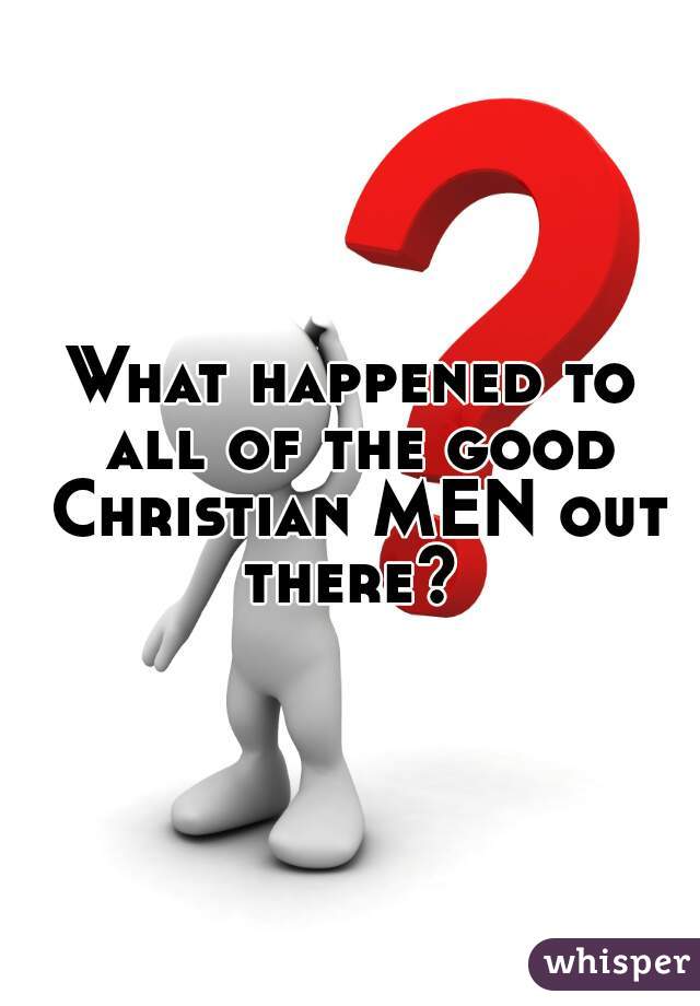 What happened to all of the good Christian MEN out there? 