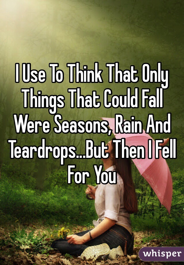 I Use To Think That Only Things That Could Fall Were Seasons, Rain And Teardrops...But Then I Fell For You