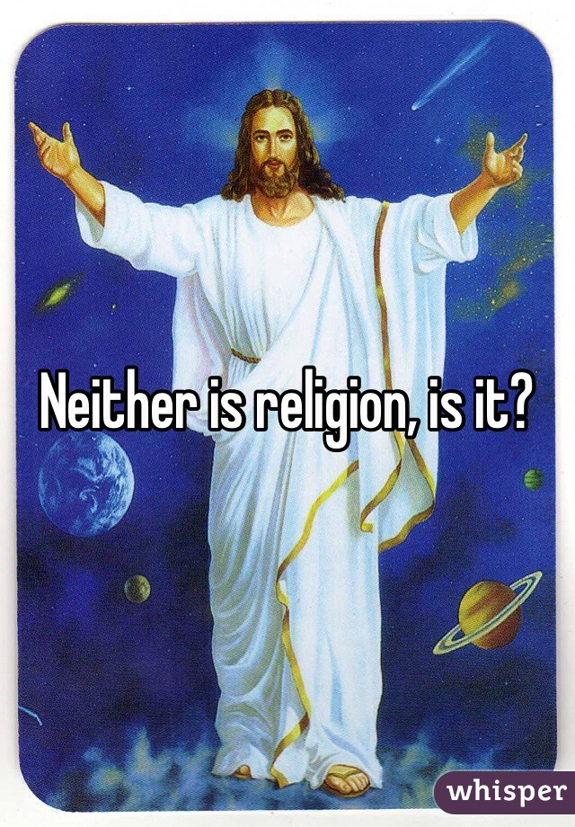 Neither is religion, is it?