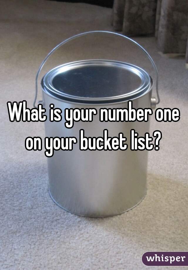 What is your number one on your bucket list? 