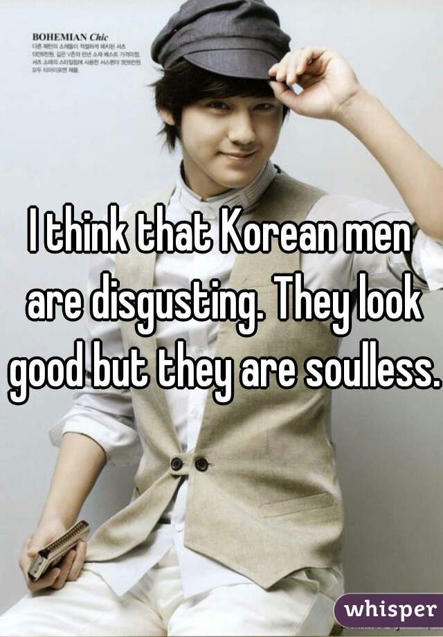 I think that Korean men are disgusting. They look good but they are soulless. 