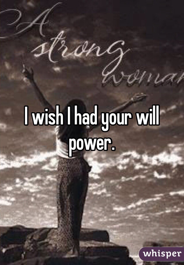 I wish I had your will power. 