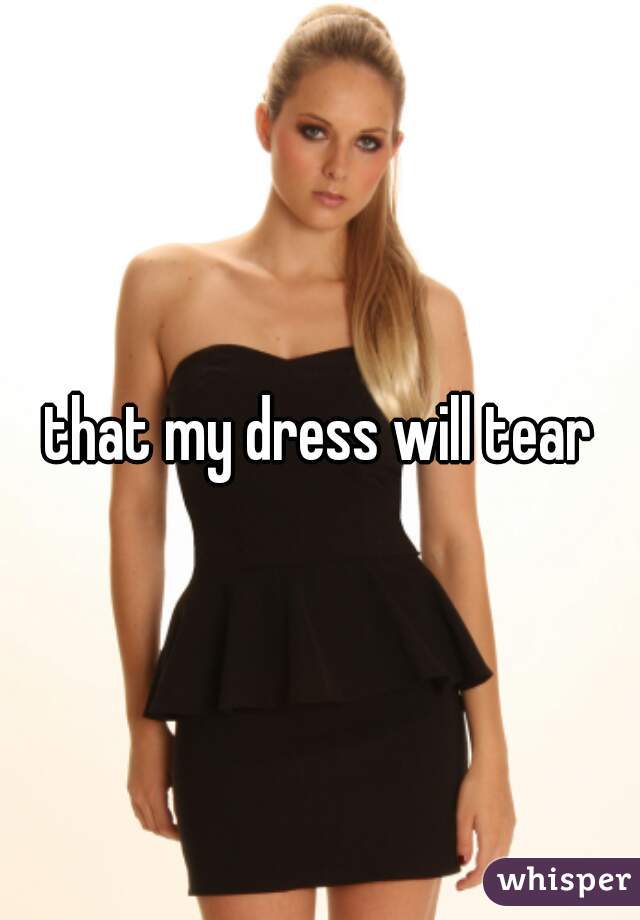 that my dress will tear
 