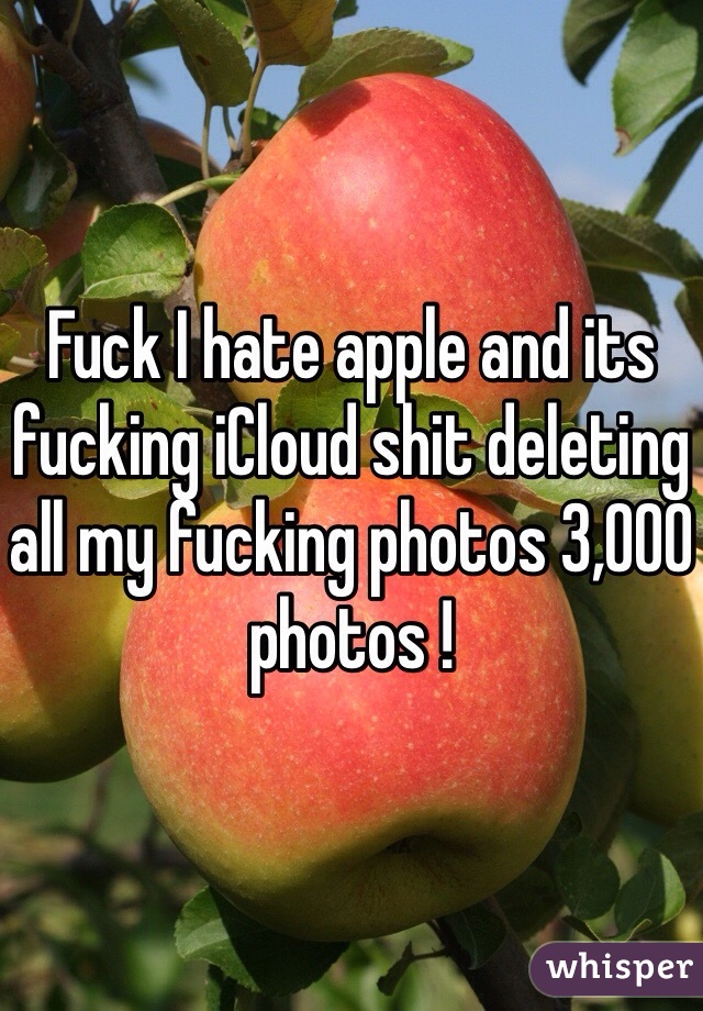 Fuck I hate apple and its fucking iCloud shit deleting all my fucking photos 3,000 photos ! 