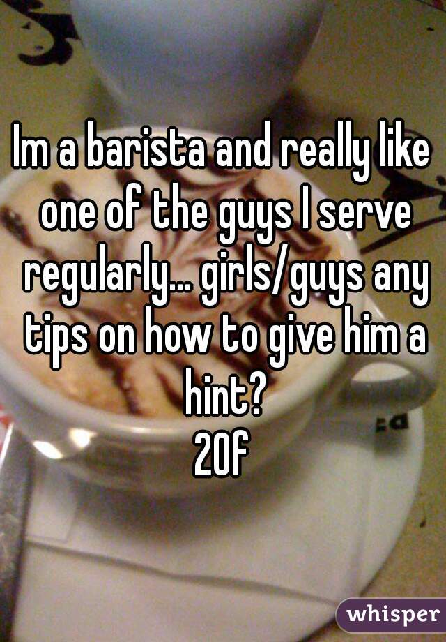 Im a barista and really like one of the guys I serve regularly... girls/guys any tips on how to give him a hint?
20f