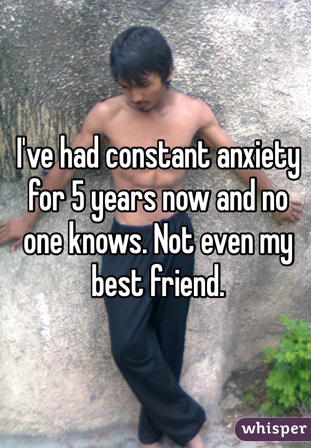 I've had constant anxiety for 5 years now and no one knows. Not even my best friend.  