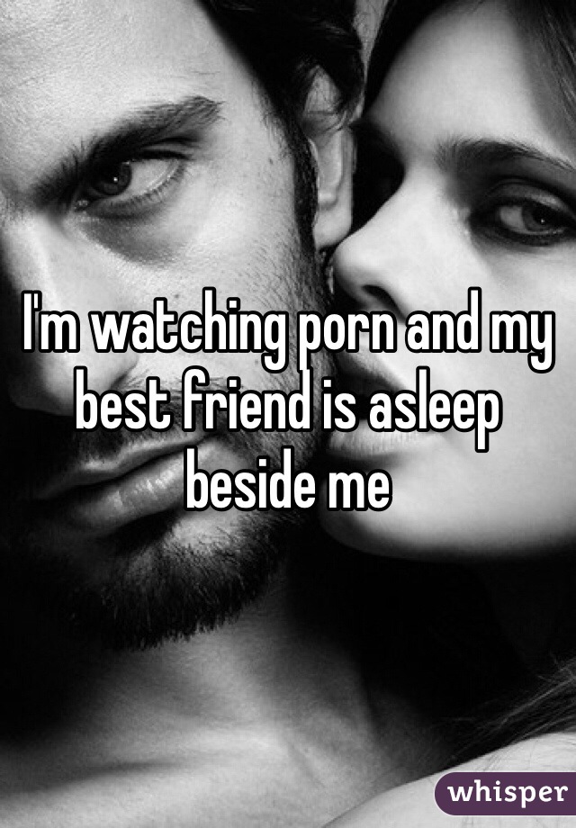 I'm watching porn and my best friend is asleep beside me