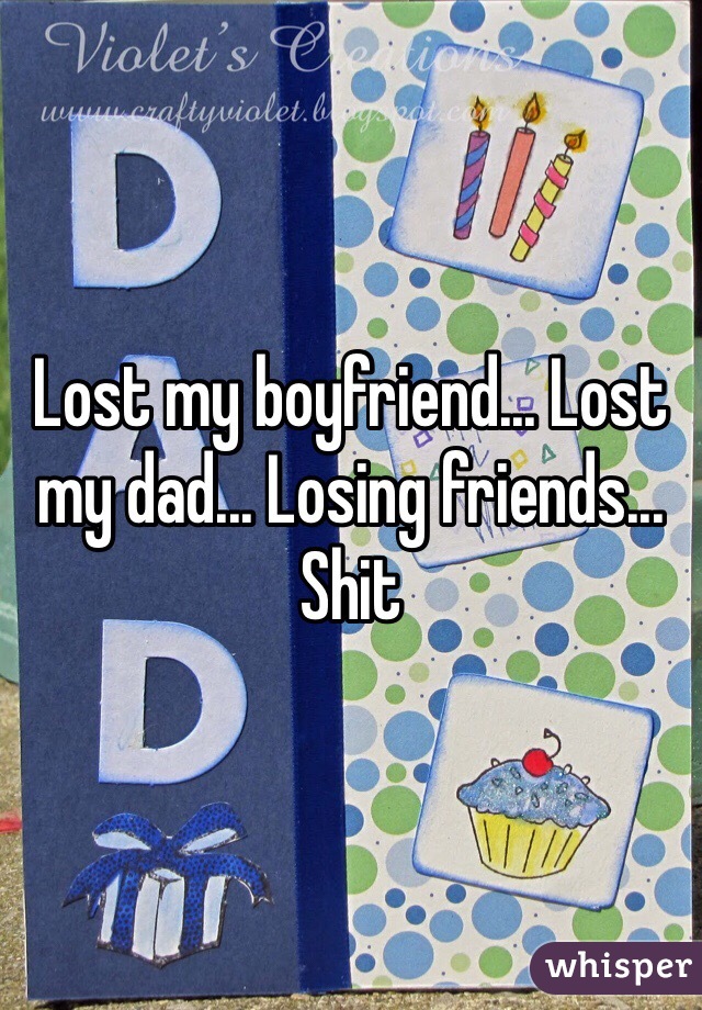 Lost my boyfriend... Lost my dad... Losing friends... Shit