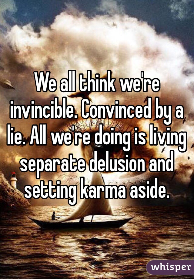 We all think we're invincible. Convinced by a lie. All we're doing is living separate delusion and setting karma aside.