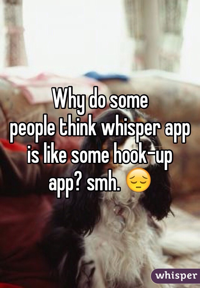 Why do some
people think whisper app is like some hook-up
app? smh. 😔