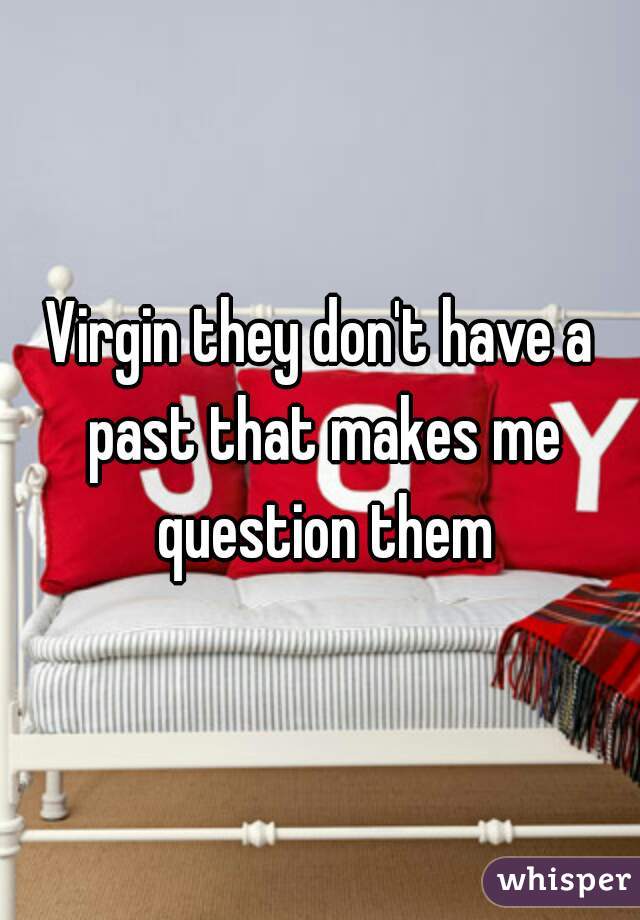 Virgin they don't have a past that makes me question them
