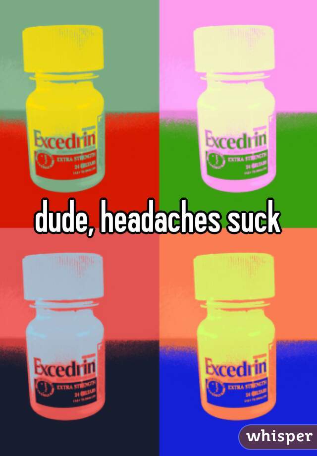 dude, headaches suck