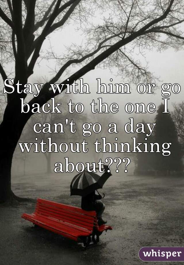Stay with him or go back to the one I can't go a day without thinking about??? 