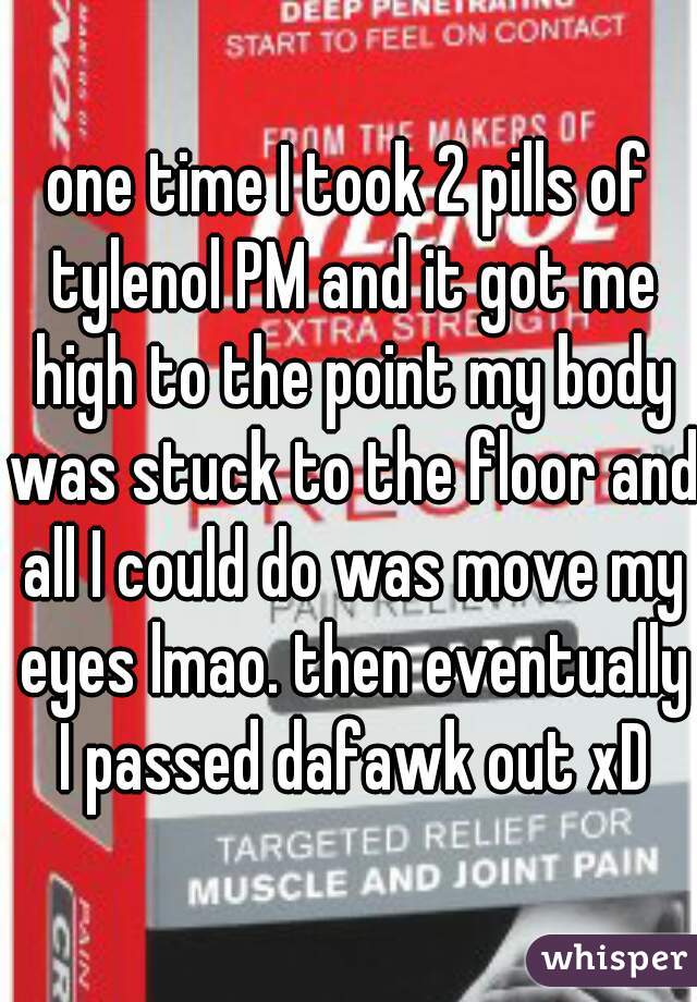 one time I took 2 pills of tylenol PM and it got me high to the point my body was stuck to the floor and all I could do was move my eyes lmao. then eventually I passed dafawk out xD