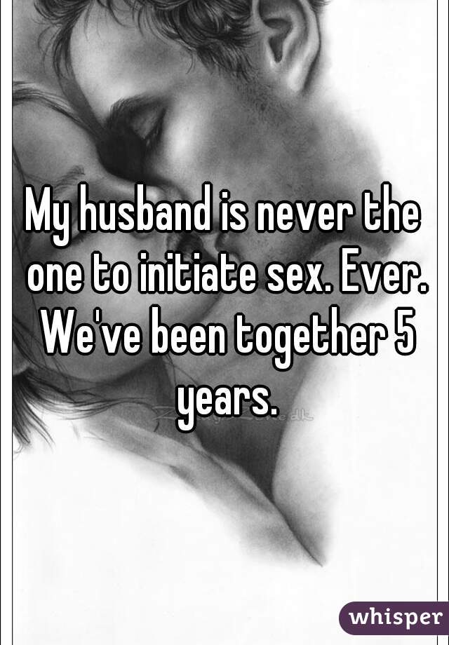 My husband is never the one to initiate sex. Ever. We've been together 5 years.