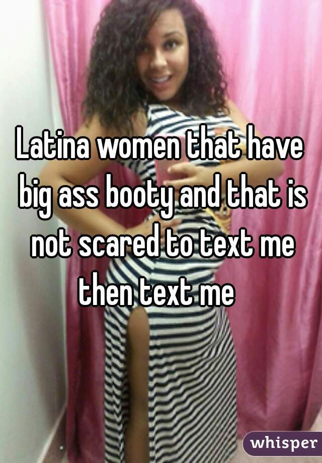 Latina women that have big ass booty and that is not scared to text me then text me  