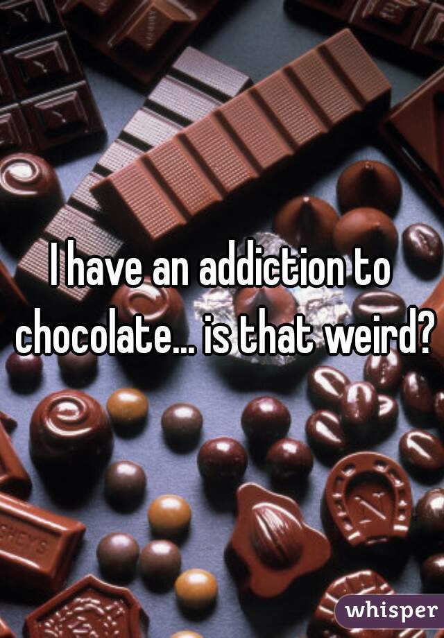 I have an addiction to chocolate... is that weird?