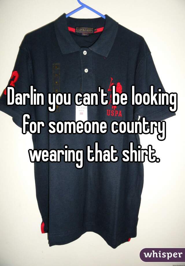 Darlin you can't be looking for someone country wearing that shirt.