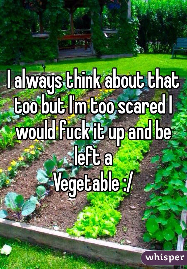 I always think about that too but I'm too scared I would fuck it up and be left a 
Vegetable :/