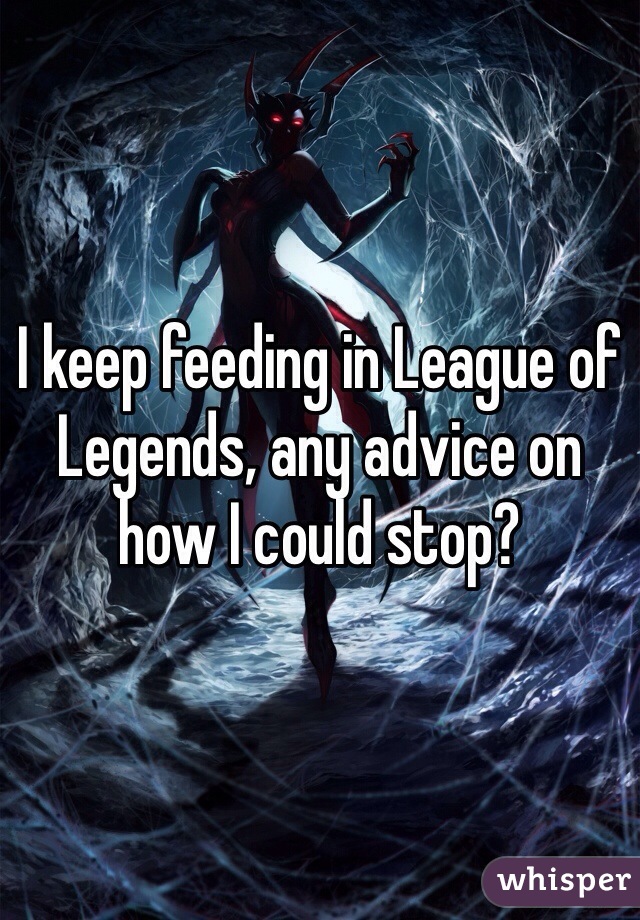 I keep feeding in League of Legends, any advice on how I could stop?