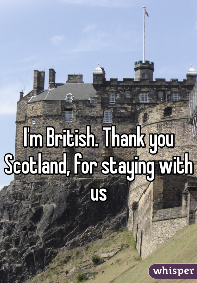 

I'm British. Thank you Scotland, for staying with us