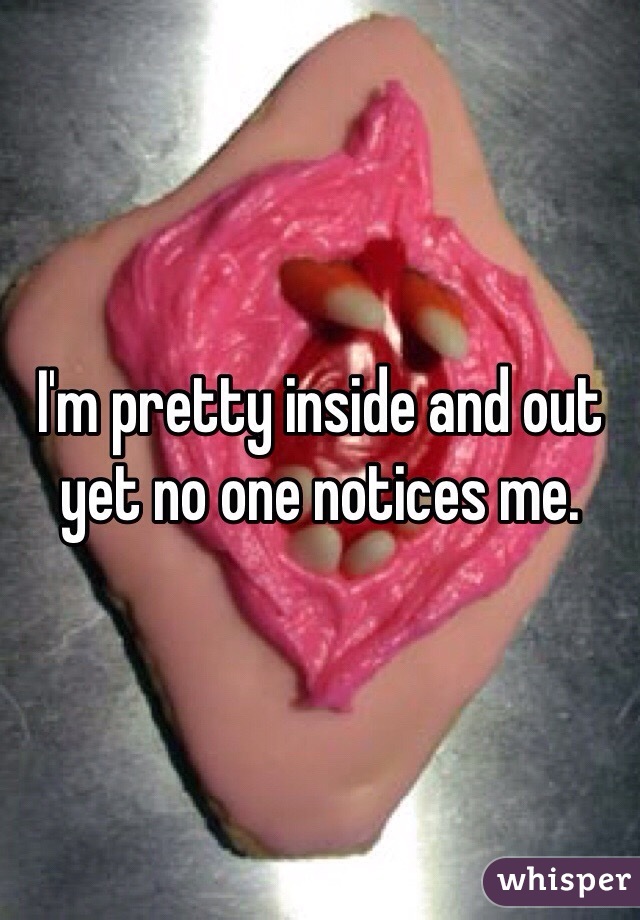 I'm pretty inside and out yet no one notices me. 