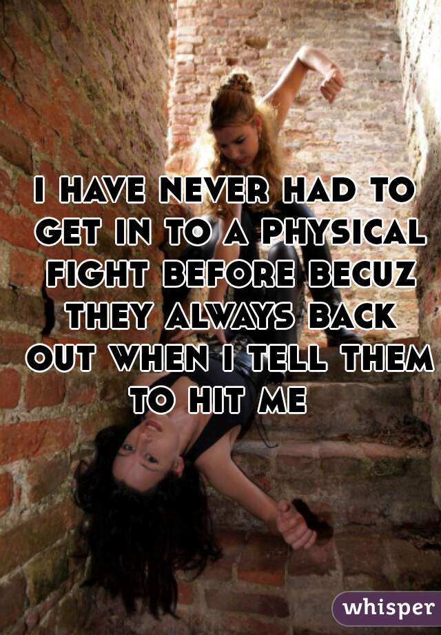 i have never had to get in to a physical fight before becuz they always back out when i tell them to hit me  
