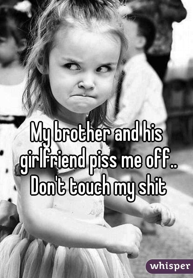 My brother and his girlfriend piss me off.. Don't touch my shit
