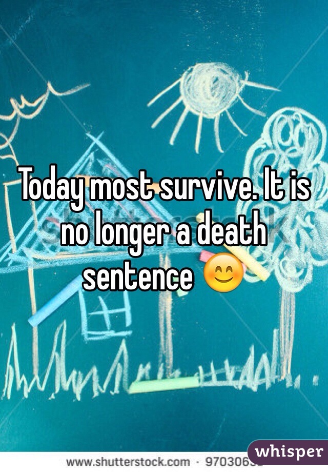 Today most survive. It is no longer a death sentence 😊 