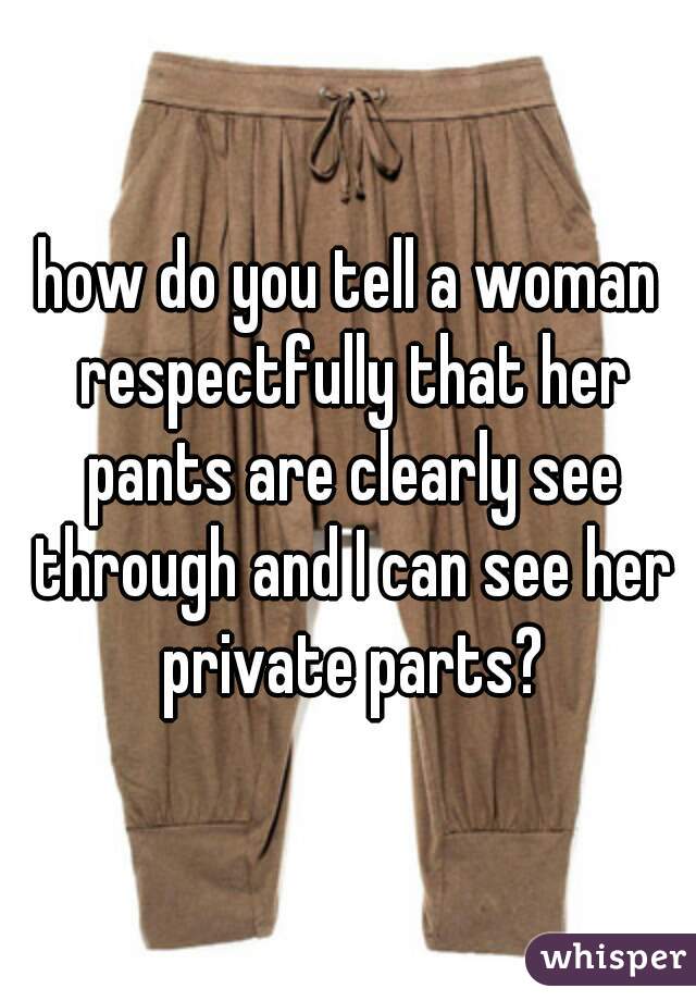 how do you tell a woman respectfully that her pants are clearly see through and I can see her private parts?