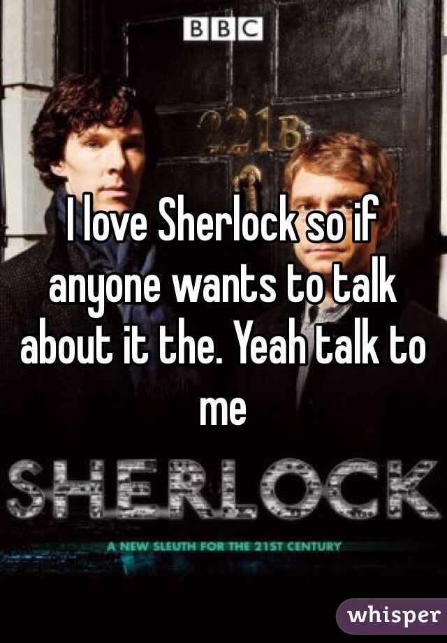 I love Sherlock so if anyone wants to talk about it the. Yeah talk to me 