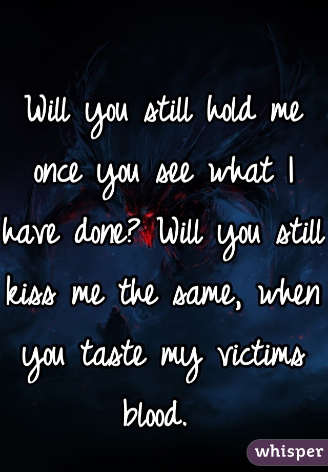 Will you still hold me once you see what I have done? Will you still kiss me the same, when you taste my victims blood. 