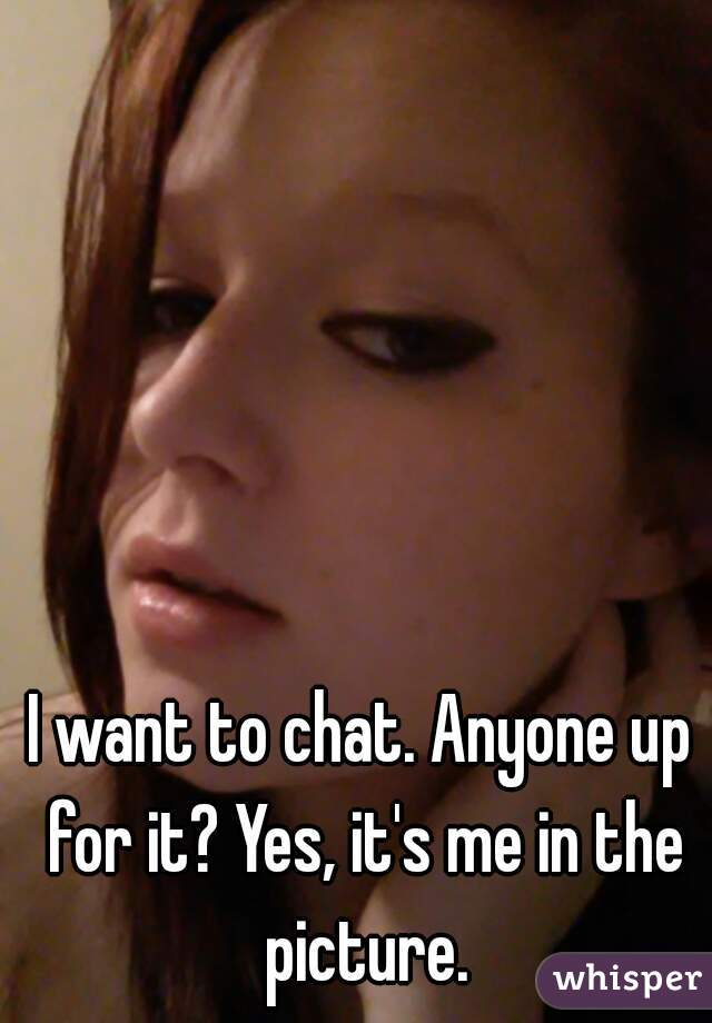 I want to chat. Anyone up for it? Yes, it's me in the picture.