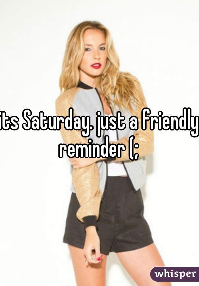 its Saturday. just a friendly reminder (; 