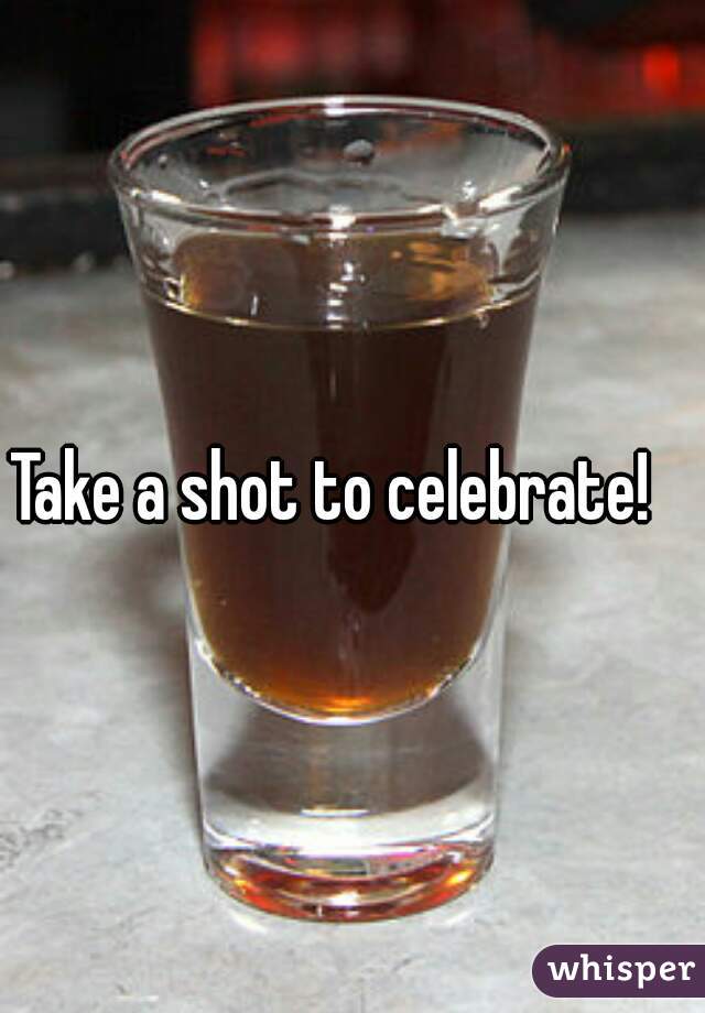 Take a shot to celebrate!   