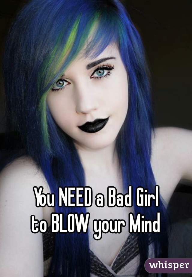 You NEED a Bad Girl 





to BLOW your Mind 