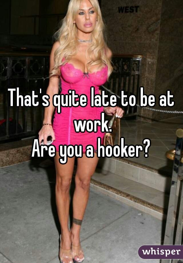 That's quite late to be at work.
Are you a hooker?