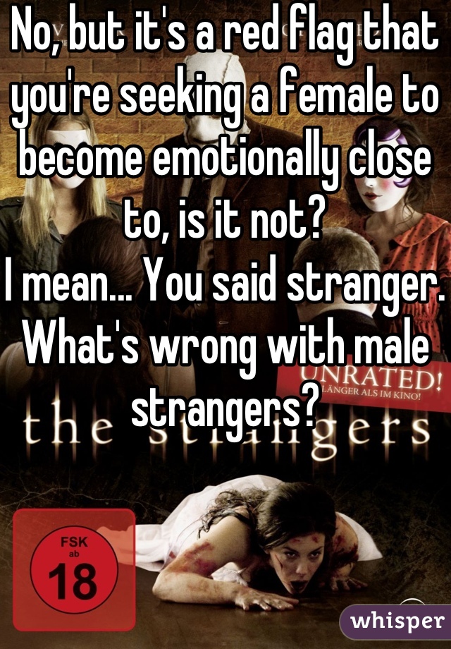 No, but it's a red flag that you're seeking a female to become emotionally close to, is it not?
I mean... You said stranger. What's wrong with male strangers?