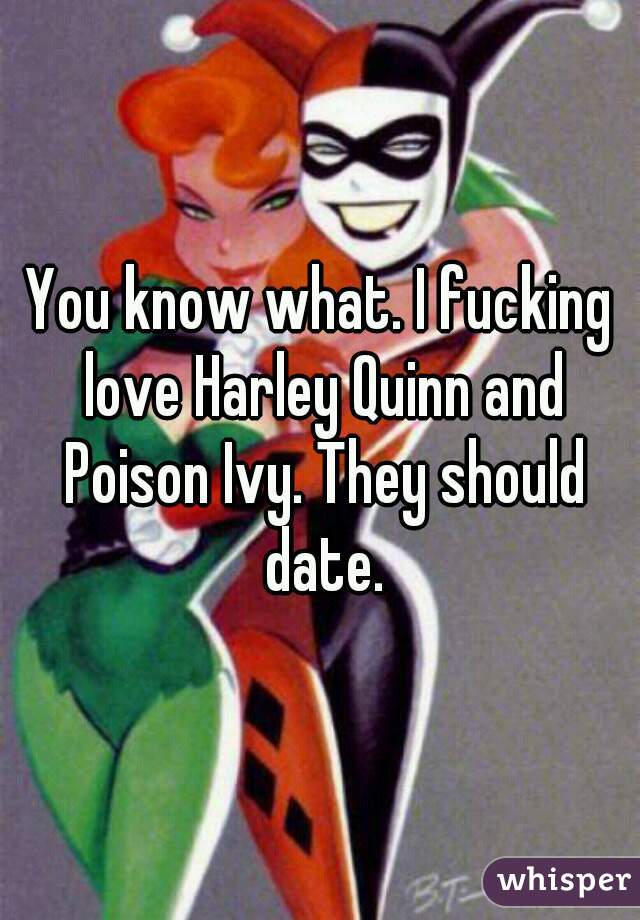 You know what. I fucking love Harley Quinn and Poison Ivy. They should date.