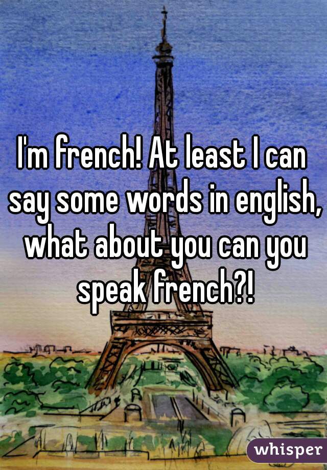 I'm french! At least I can say some words in english, what about you can you speak french?!