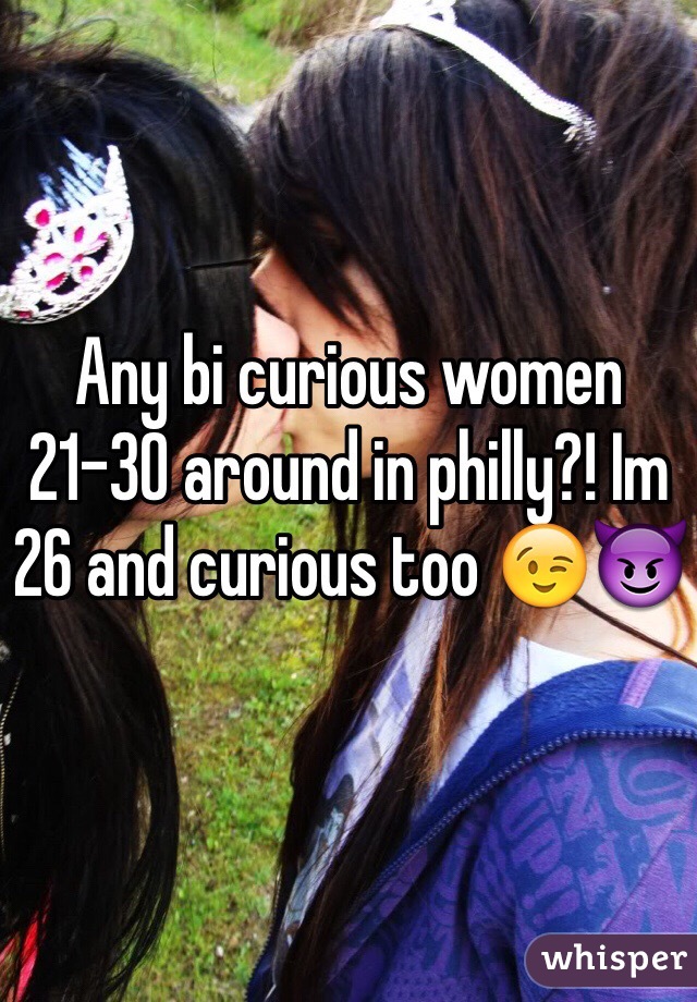Any bi curious women 21-30 around in philly?! Im 26 and curious too 😉😈