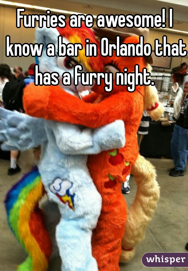 Furries are awesome! I know a bar in Orlando that has a furry night. 